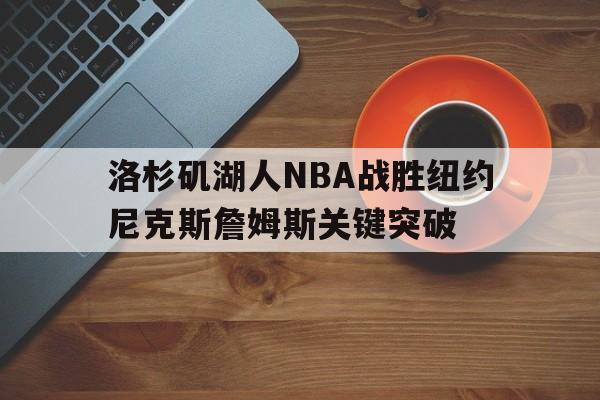 亚博官网_洛杉矶湖人NBA战胜纽约尼克斯詹姆斯关键突破的简单介绍